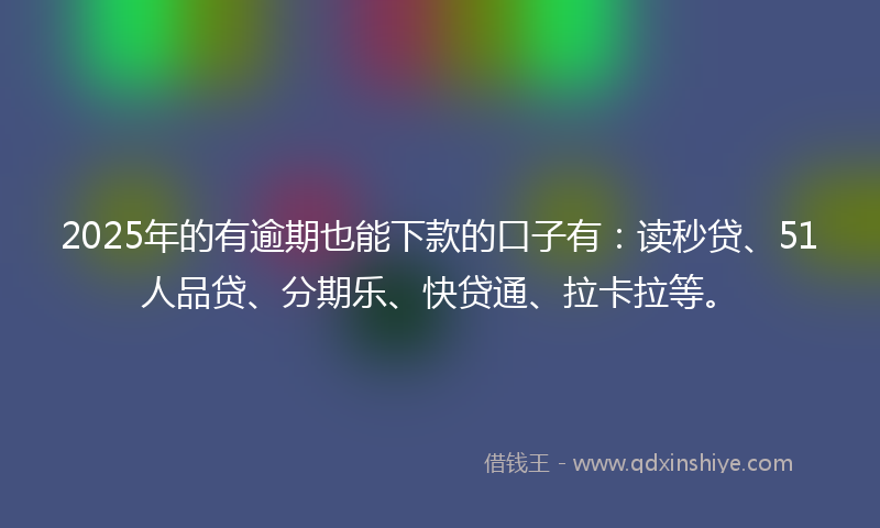 2025年的有逾期也能下款的口子有：读秒贷、51人品贷、分期乐、快贷通、拉卡拉等。