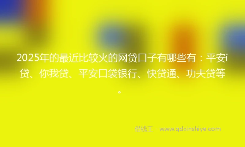 2025年的最近比较火的网贷口子有哪些有:平安i贷、你我贷、平安口袋银行、快贷通、功夫贷等。