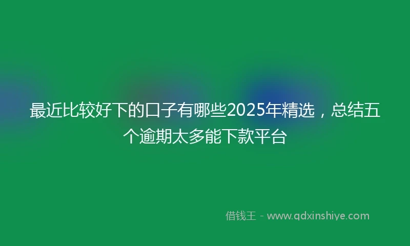 最近比较好下的口子有哪些2025年精选，总结五个逾期太多能下款平台