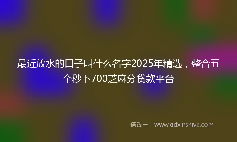 最近放水的口子叫什么名字2025年精选，整合五个秒下700芝麻分贷款平台