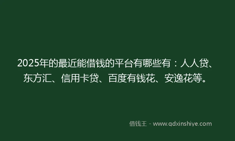 2025年的最近能借钱的平台有哪些有：人人贷、东方汇、信用卡贷、百度有钱花、安逸花等。