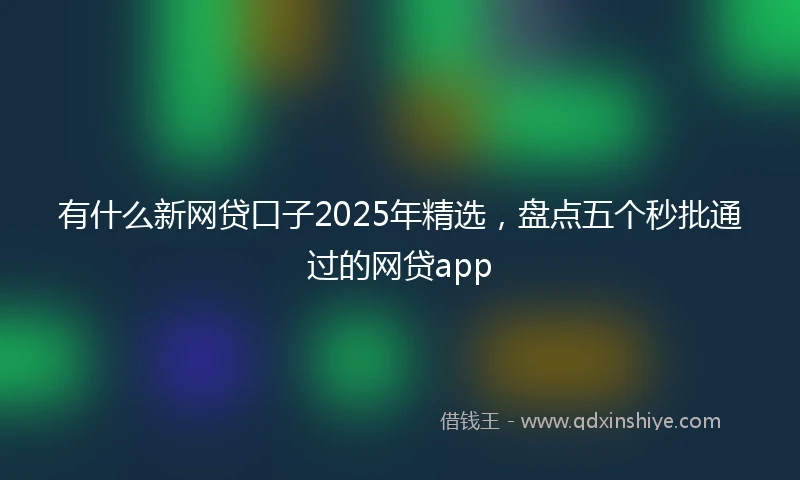 有什么新网贷口子2025年精选，盘点五个秒批通过的网贷app