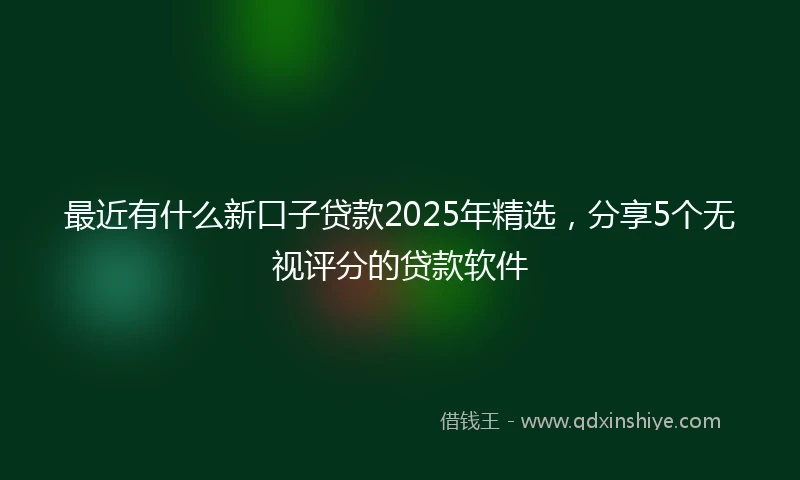 最近有什么新口子贷款2025年精选，分享5个无视评分的贷款软件