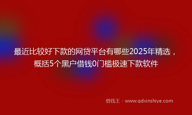 最近比较好下款的网贷平台有哪些2025年精选，概括5个黑户借钱0门槛极速下款软件
