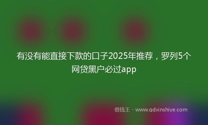 有没有能直接下款的口子2025年推荐，罗列5个网贷黑户必过app