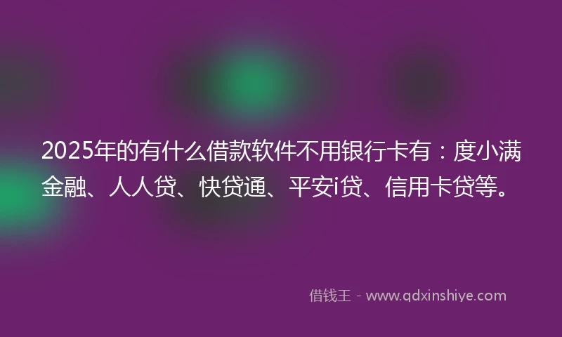 2025年的有什么借款软件不用银行卡有：度小满金融、人人贷、快贷通、平安i贷、信用卡贷等。
