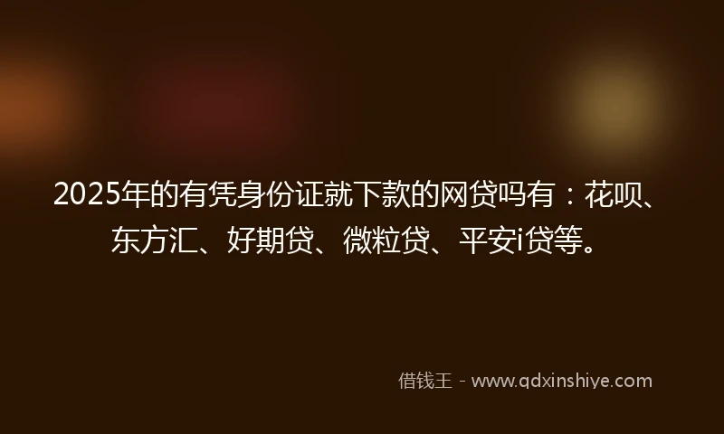 2025年的有凭身份证就下款的网贷吗有：花呗、东方汇、好期贷、微粒贷、平安i贷等。
