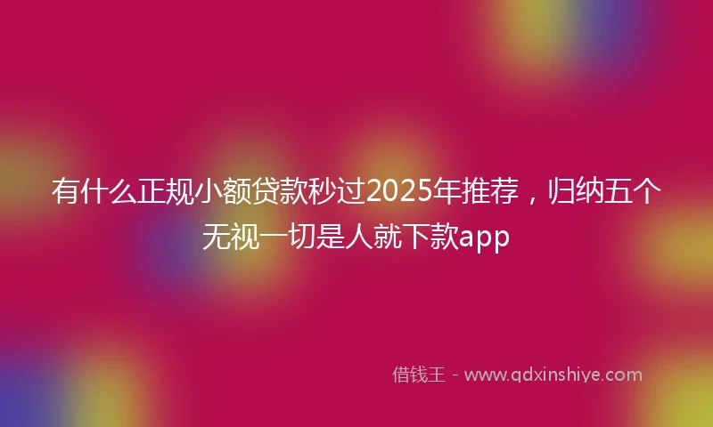 有什么正规小额贷款秒过2025年推荐，归纳五个无视一切是人就下款app