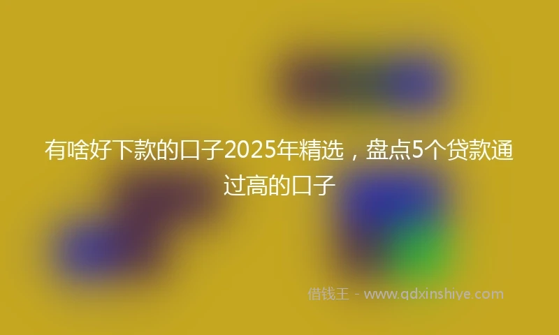 有啥好下款的口子2025年精选，盘点5个贷款通过高的口子
