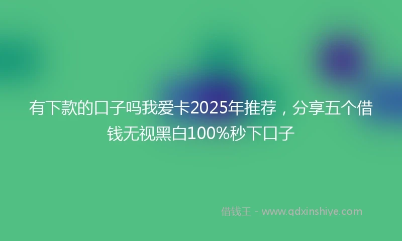 有下款的口子吗我爱卡2025年推荐，分享五个借钱无视黑白100%秒下口子