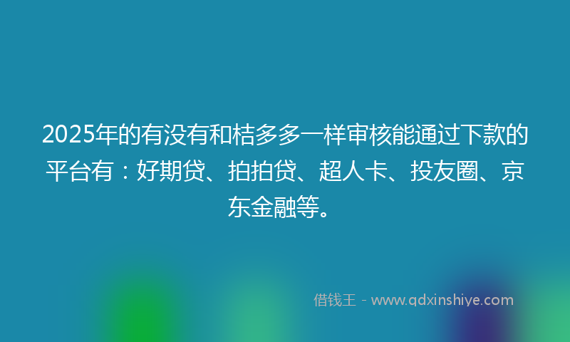 2025年的有没有和桔多多一样审核能通过下款的平台有：好期贷、拍拍贷、超人卡、投友圈、京东金融等。