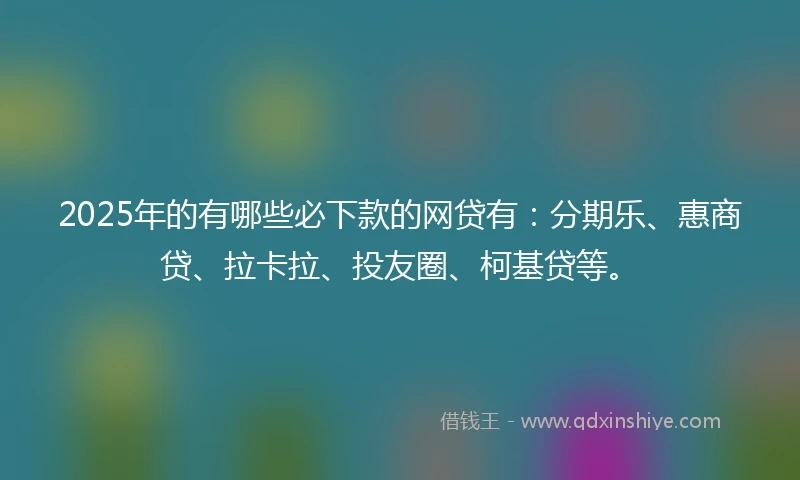 2025年的有哪些必下款的网贷有：分期乐、惠商贷、拉卡拉、投友圈、柯基贷等。