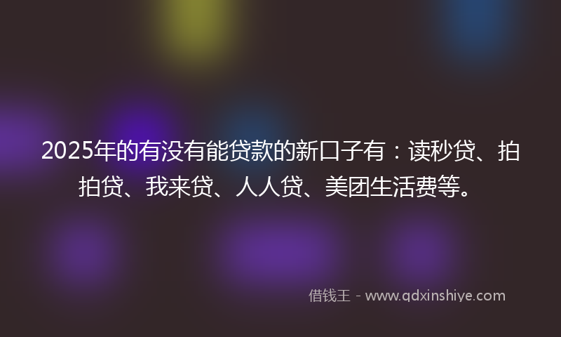 2025年的有没有能贷款的新口子有：读秒贷、拍拍贷、我来贷、人人贷、美团生活费等。