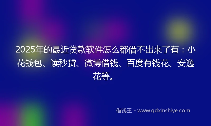 2025年的最近贷款软件怎么都借不出来了有：小花钱包、读秒贷、微博借钱、百度有钱花、安逸花等。