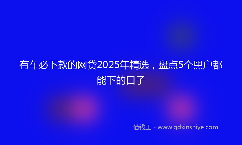 有车必下款的网贷2025年精选，盘点5个黑户都能下的口子