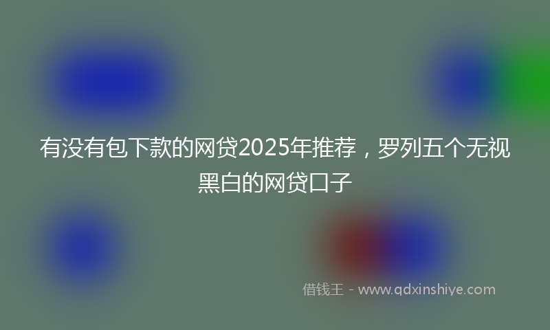 有没有包下款的网贷2025年推荐，罗列五个无视黑白的网贷口子