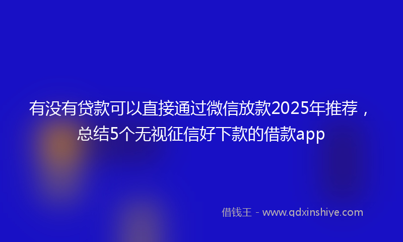 有没有贷款可以直接通过微信放款2025年推荐，总结5个无视征信好下款的借款app