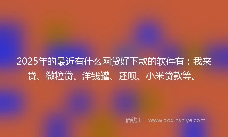 2025年的最近有什么网贷好下款的软件有:我来贷、微粒贷、洋钱罐、还呗、小米贷款等。