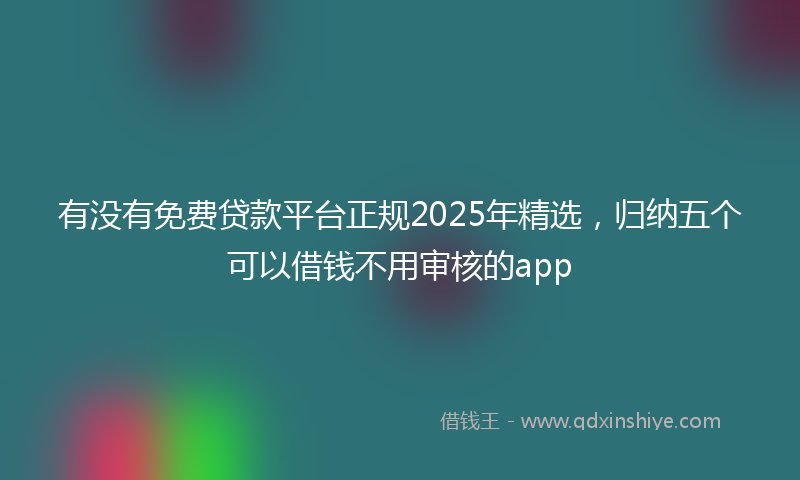 有没有免费贷款平台正规2025年精选，归纳五个可以借钱不用审核的app
