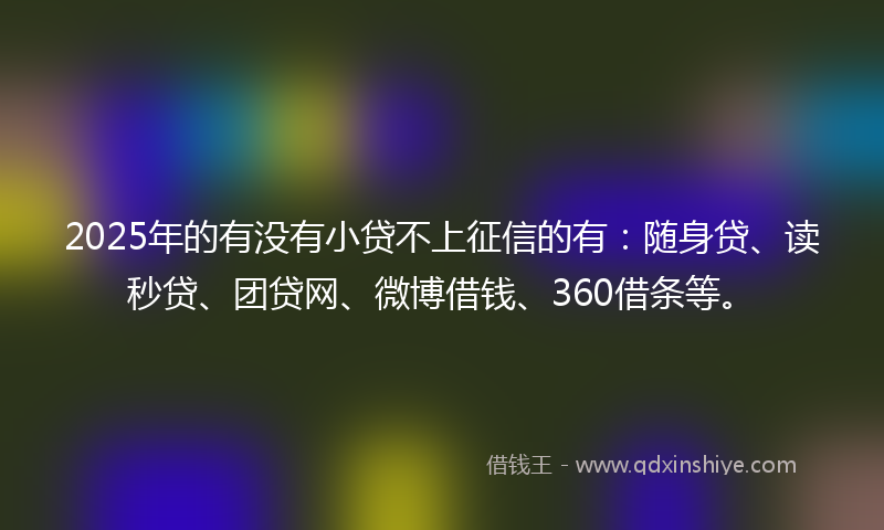 2025年的有没有小贷不上征信的有：随身贷、读秒贷、团贷网、微博借钱、360借条等。