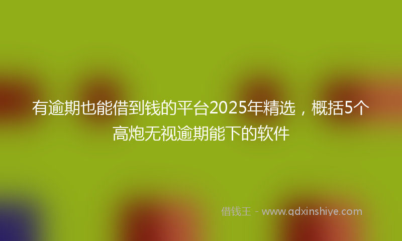 有逾期也能借到钱的平台2025年精选，概括5个高炮无视逾期能下的软件
