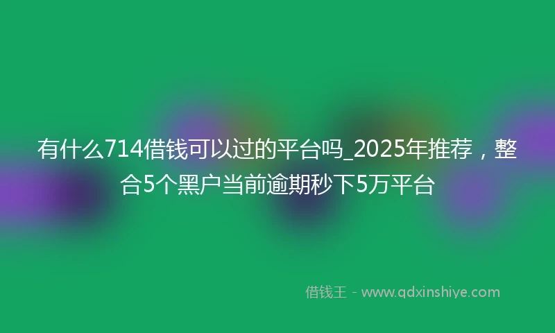 有什么714借钱可以过的平台吗_2025年推荐，整合5个黑户当前逾期秒下5万平台