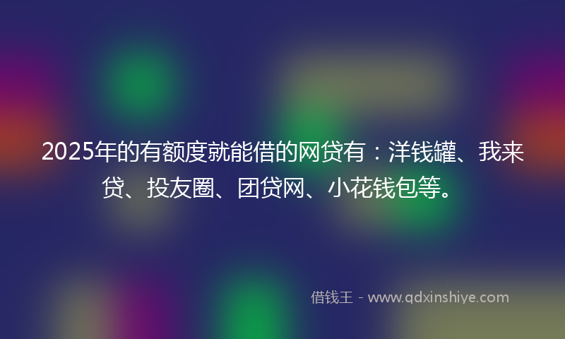 2025年的有额度就能借的网贷有：洋钱罐、我来贷、投友圈、团贷网、小花钱包等。