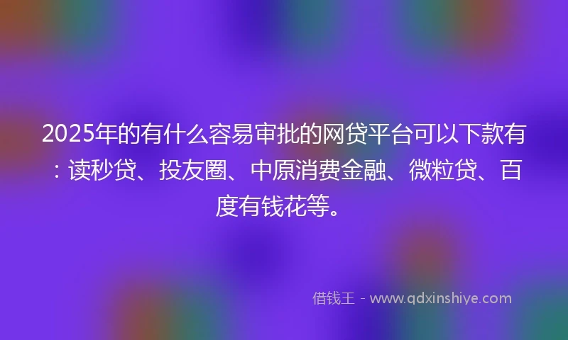 2025年的有什么容易审批的网贷平台可以下款有：读秒贷、投友圈、中原消费金融、微粒贷、百度有钱花等。