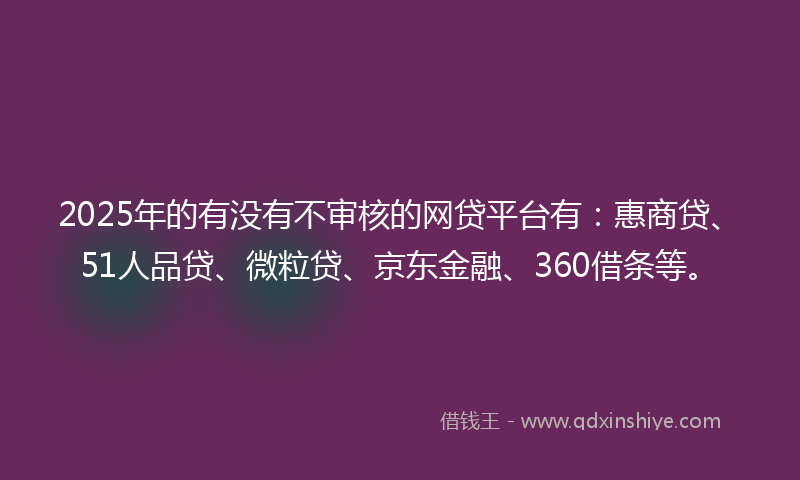 2025年的有没有不审核的网贷平台有:惠商贷、51人品贷、微粒贷、京东金融、360借条等。