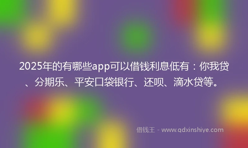 2025年的有哪些app可以借钱利息低有：你我贷、分期乐、平安口袋银行、还呗、滴水贷等。
