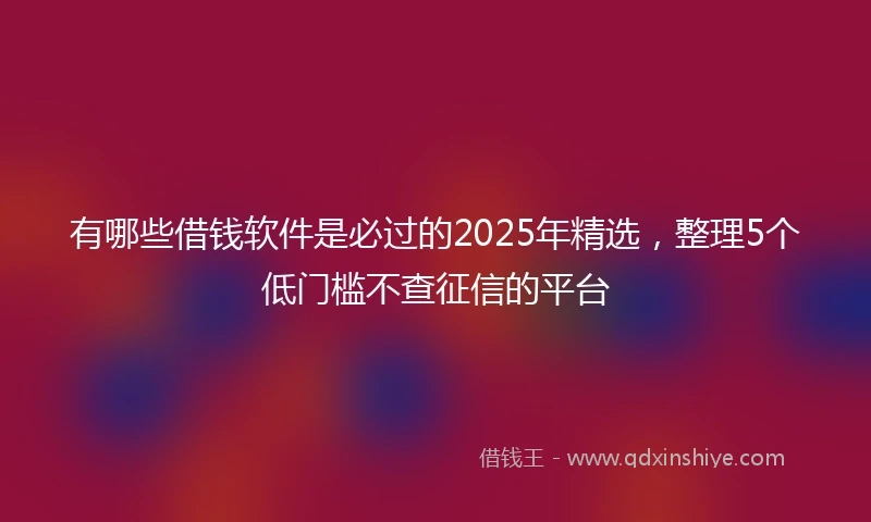 有哪些借钱软件是必过的2025年精选，整理5个低门槛不查征信的平台