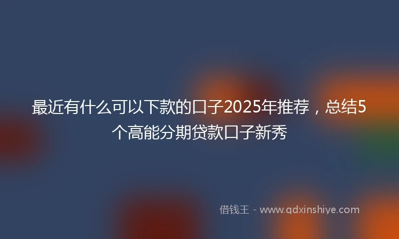 最近有什么可以下款的口子2025年推荐，总结5个高能分期贷款口子新秀