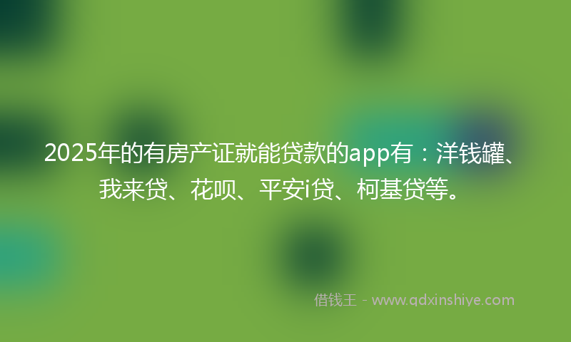 2025年的有房产证就能贷款的app有:洋钱罐、我来贷、花呗、平安i贷、柯基贷等。
