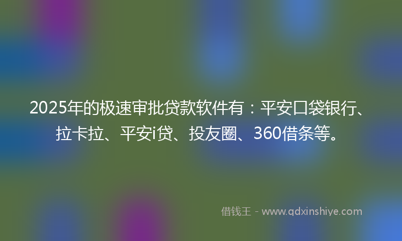 2025年的极速审批贷款软件有：平安口袋银行、拉卡拉、平安i贷、投友圈、360借条等。