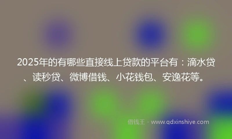 2025年的有哪些直接线上贷款的平台有：滴水贷、读秒贷、微博借钱、小花钱包、安逸花等。