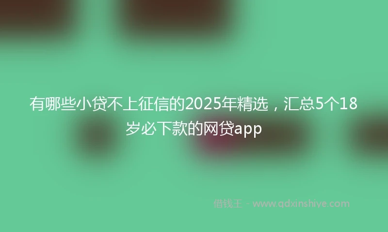 有哪些小贷不上征信的2025年精选，汇总5个18岁必下款的网贷app