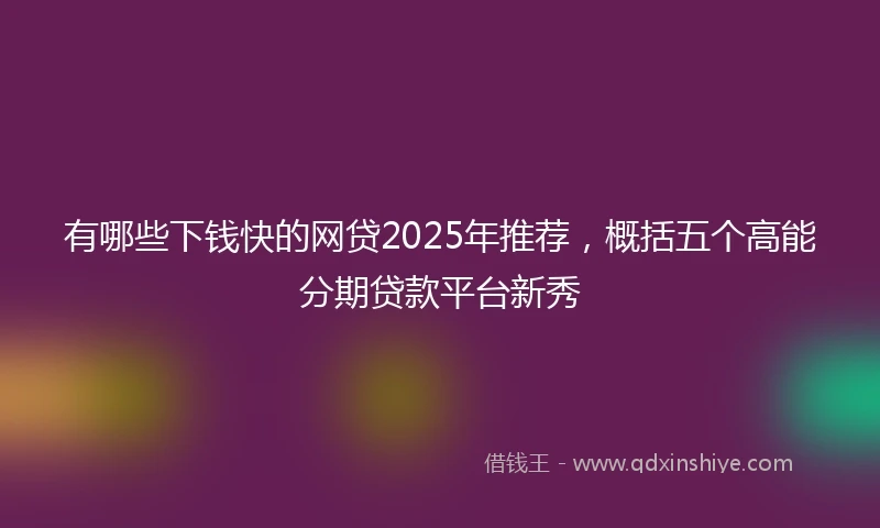 有哪些下钱快的网贷2025年推荐，概括五个高能分期贷款平台新秀