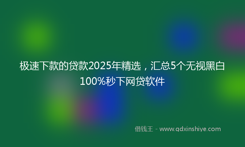 极速下款的贷款2025年精选,汇总5个无视黑白100%秒下网贷软件