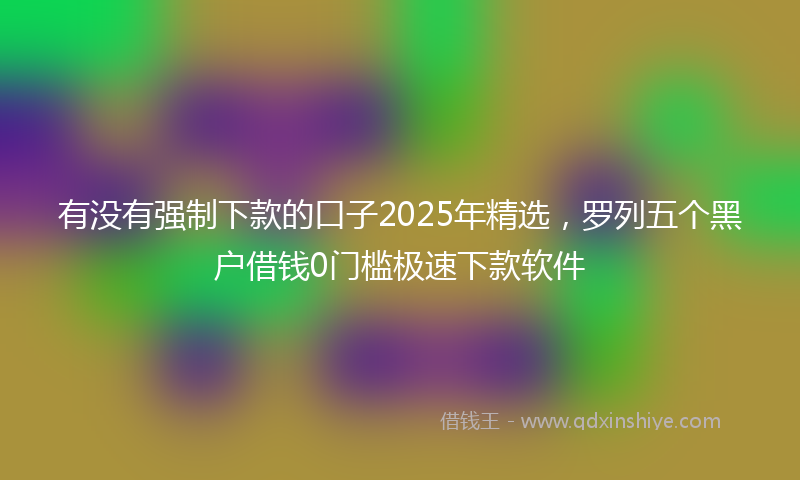 有没有强制下款的口子2025年精选，罗列五个黑户借钱0门槛极速下款软件