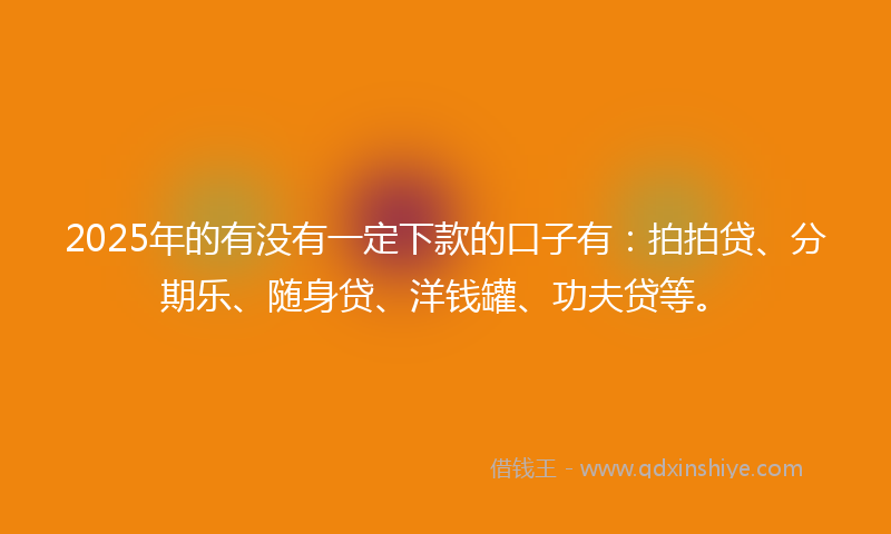 2025年的有没有一定下款的口子有：拍拍贷、分期乐、随身贷、洋钱罐、功夫贷等。