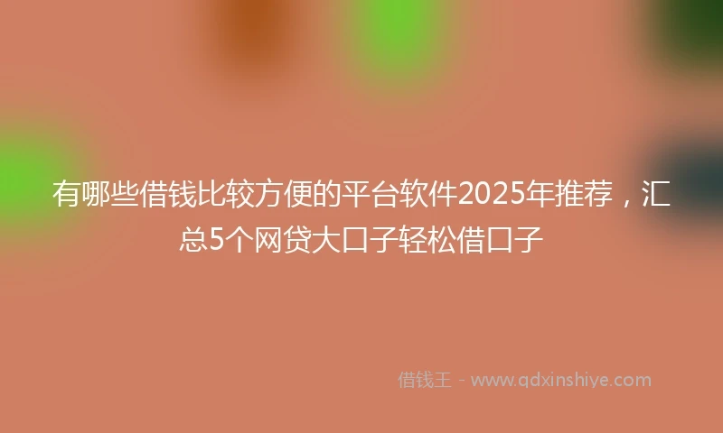 有哪些借钱比较方便的平台软件2025年推荐，汇总5个网贷大口子轻松借口子