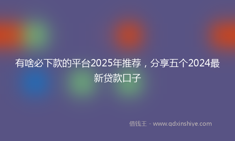 有啥必下款的平台2025年推荐，分享五个2024最新贷款口子