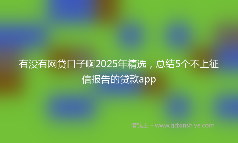 有没有网贷口子啊2025年精选，总结5个不上征信报告的贷款app