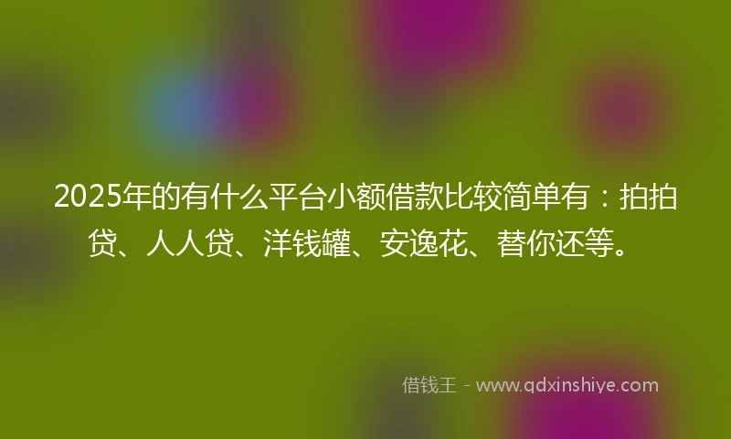 2025年的有什么平台小额借款比较简单有:拍拍贷、人人贷、洋钱罐、安逸花、替你还等。