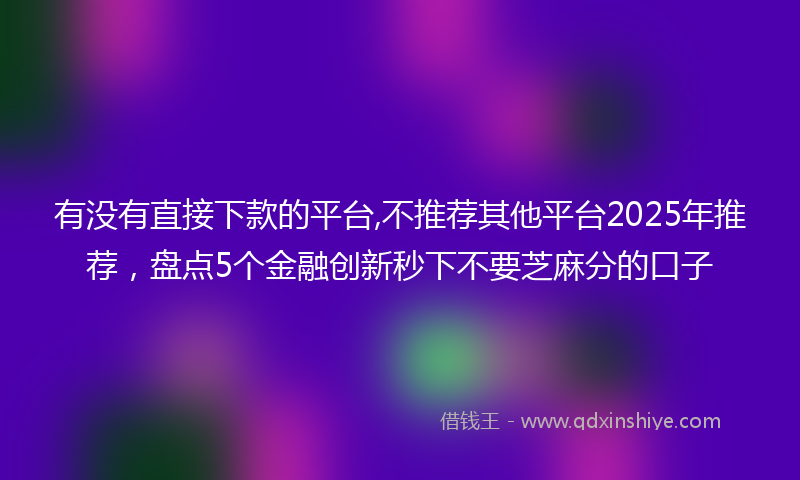 有没有直接下款的平台,不推荐其他平台2025年推荐，盘点5个金融创新秒下不要芝麻分的口子
