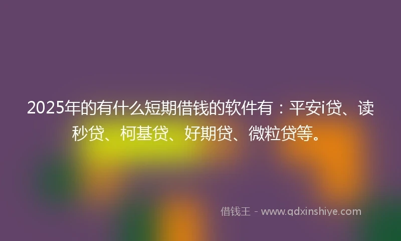 2025年的有什么短期借钱的软件有：平安i贷、读秒贷、柯基贷、好期贷、微粒贷等。
