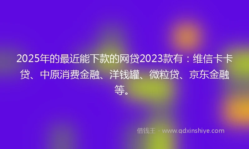 2025年的最近能下款的网贷2023款有:维信卡卡贷、中原消费金融、洋钱罐、微粒贷、京东金融等。