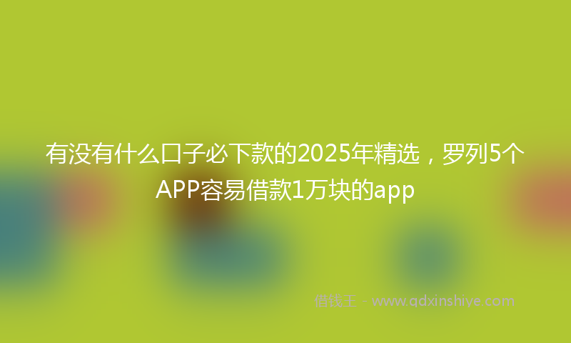 有没有什么口子必下款的2025年精选，罗列5个APP容易借款1万块的app