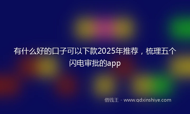 有什么好的口子可以下款2025年推荐，梳理五个闪电审批的app