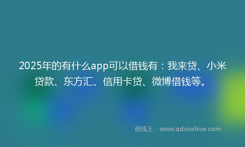 2025年的有什么app可以借钱有：我来贷、小米贷款、东方汇、信用卡贷、微博借钱等。